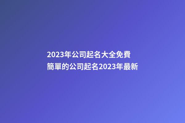 2023年公司起名大全免費 簡單的公司起名2023年最新-第1張-公司起名-玄機派
